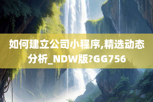 如何建立公司小程序,精选动态分析_NDW版?GG756