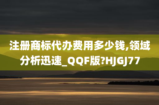 注册商标代办费用多少钱,领域分析迅速_QQF版?HJGJ77