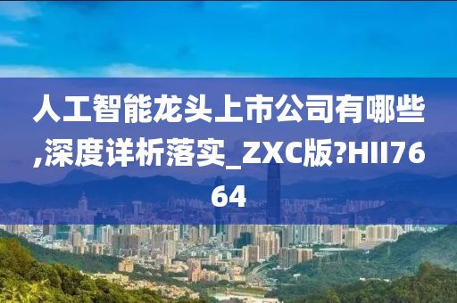 人工智能龙头上市公司有哪些,深度详析落实_ZXC版?HII7664