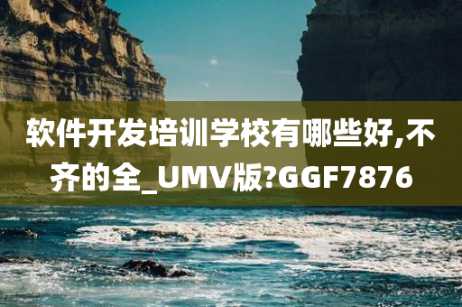 软件开发培训学校有哪些好,不齐的全_UMV版?GGF7876