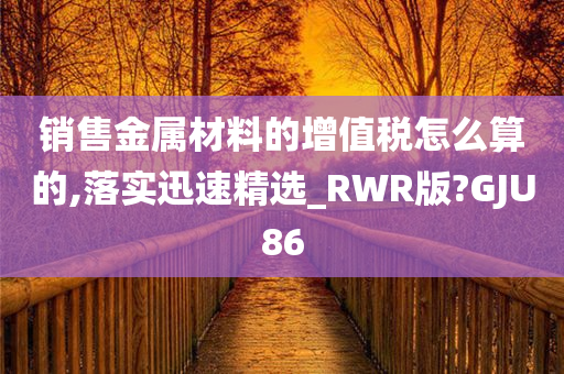 销售金属材料的增值税怎么算的,落实迅速精选_RWR版?GJU86