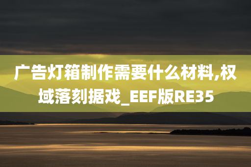 广告灯箱制作需要什么材料,权域落刻据戏_EEF版RE35