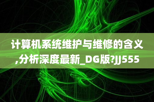 计算机系统维护与维修的含义,分析深度最新_DG版?JJ555