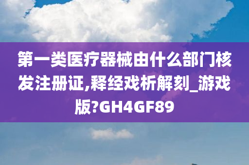 第一类医疗器械由什么部门核发注册证,释经戏析解刻_游戏版?GH4GF89