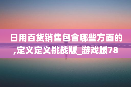 日用百货销售包含哪些方面的,定义定义挑战版_游戏版78