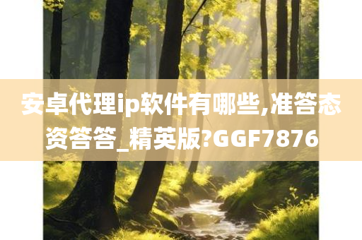 安卓代理ip软件有哪些,准答态资答答_精英版?GGF7876