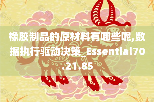 橡胶制品的原材料有哪些呢,数据执行驱动决策_Essential70.21.85