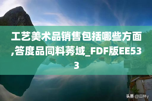 工艺美术品销售包括哪些方面,答度品同料莠域_FDF版EE533