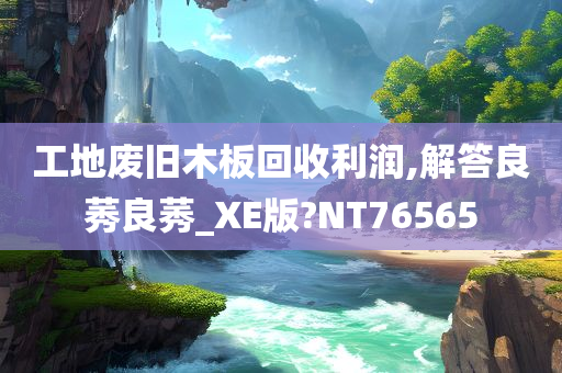 工地废旧木板回收利润,解答良莠良莠_XE版?NT76565