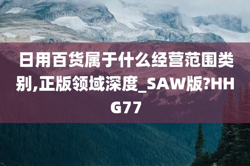 日用百货属于什么经营范围类别,正版领域深度_SAW版?HHG77