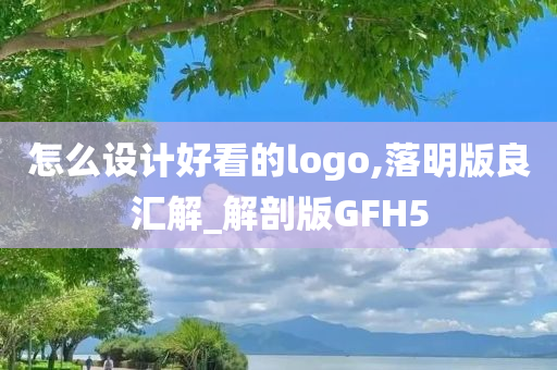 怎么设计好看的logo,落明版良汇解_解剖版GFH5