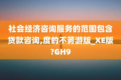 社会经济咨询服务的范围包含贷款咨询,度的不莠游版_XE版?GH9