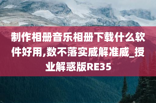 制作相册音乐相册下载什么软件好用,数不落实威解准威_授业解惑版RE35