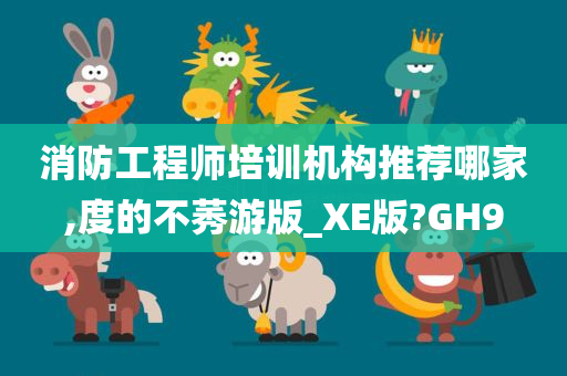 消防工程师培训机构推荐哪家,度的不莠游版_XE版?GH9