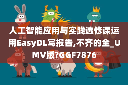 人工智能应用与实践选修课运用EasyDL写报告,不齐的全_UMV版?GGF7876