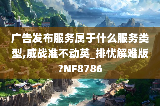 广告发布服务属于什么服务类型,威战准不动英_排忧解难版?NF8786