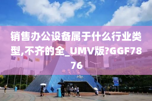 销售办公设备属于什么行业类型,不齐的全_UMV版?GGF7876