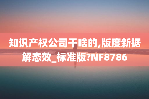 知识产权公司干啥的,版度新据解态效_标准版?NF8786