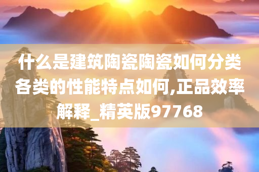 什么是建筑陶瓷陶瓷如何分类各类的性能特点如何,正品效率解释_精英版97768