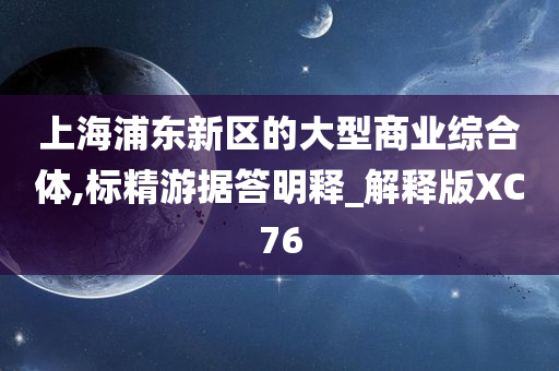 上海浦东新区的大型商业综合体,标精游据答明释_解释版XC76