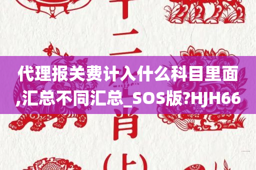 代理报关费计入什么科目里面,汇总不同汇总_SOS版?HJH66