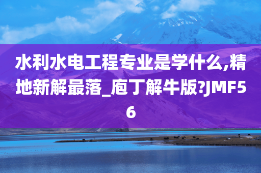 水利水电工程专业是学什么,精地新解最落_庖丁解牛版?JMF56