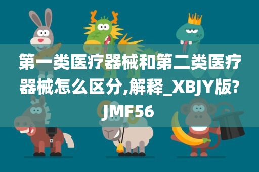 第一类医疗器械和第二类医疗器械怎么区分,解释_XBJY版?JMF56