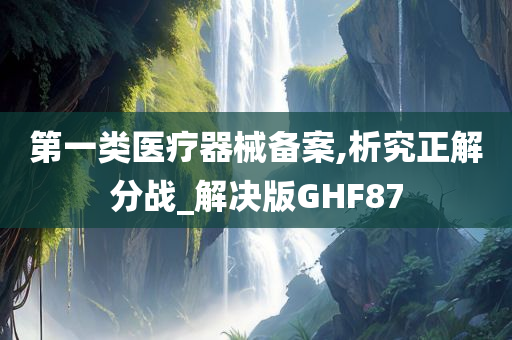 第一类医疗器械备案,析究正解分战_解决版GHF87