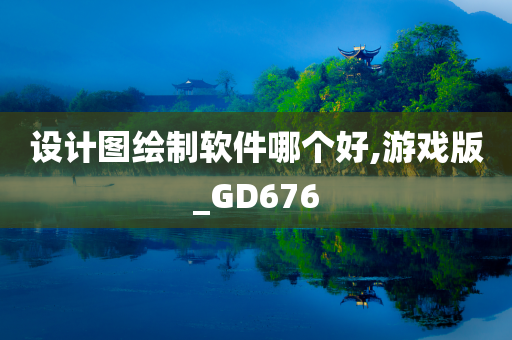 设计图绘制软件哪个好,游戏版_GD676