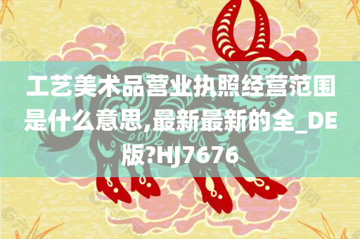 工艺美术品营业执照经营范围是什么意思,最新最新的全_DE版?HJ7676