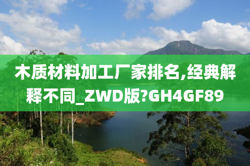 木质材料加工厂家排名,经典解释不同_ZWD版?GH4GF89