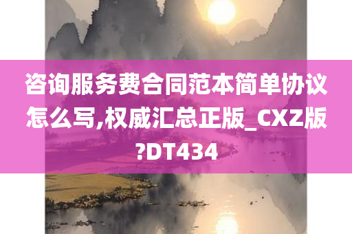 咨询服务费合同范本简单协议怎么写,权威汇总正版_CXZ版?DT434