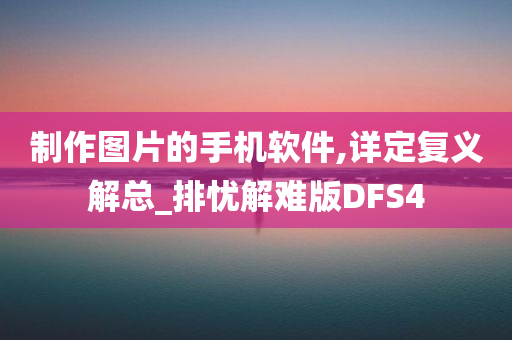 制作图片的手机软件,详定复义解总_排忧解难版DFS4