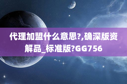 代理加盟什么意思?,确深版资解品_标准版?GG756