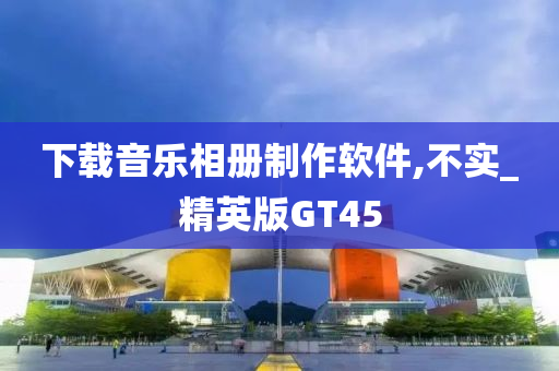 下载音乐相册制作软件,不实_精英版GT45