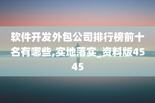 软件开发外包公司排行榜前十名有哪些,实地落实_资料版4545