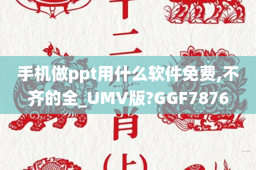 手机做ppt用什么软件免费,不齐的全_UMV版?GGF7876