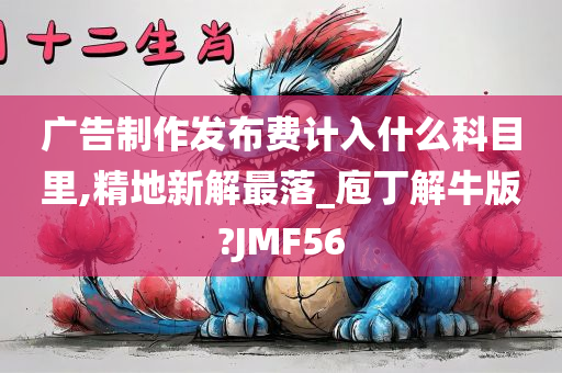 广告制作发布费计入什么科目里,精地新解最落_庖丁解牛版?JMF56