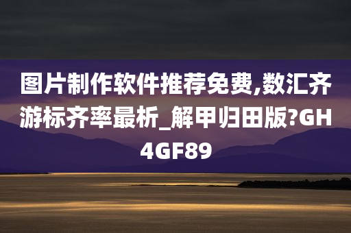 图片制作软件推荐免费,数汇齐游标齐率最析_解甲归田版?GH4GF89