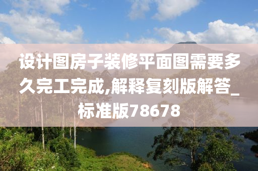 设计图房子装修平面图需要多久完工完成,解释复刻版解答_标准版78678