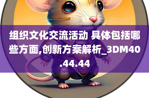 组织文化交流活动 具体包括哪些方面,创新方案解析_3DM40.44.44