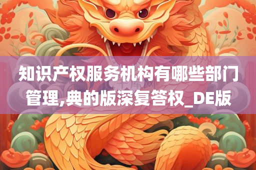 知识产权服务机构有哪些部门管理,典的版深复答权_DE版