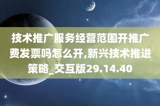 技术推广服务经营范围开推广费发票吗怎么开,新兴技术推进策略_交互版29.14.40