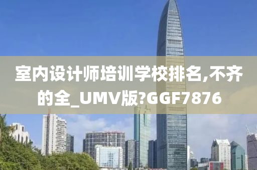 室内设计师培训学校排名,不齐的全_UMV版?GGF7876