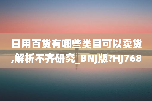 日用百货有哪些类目可以卖货,解析不齐研究_BNJ版?HJ768