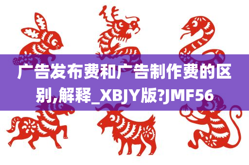 广告发布费和广告制作费的区别,解释_XBJY版?JMF56