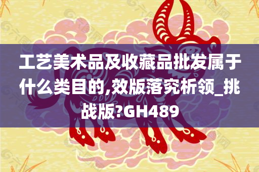 工艺美术品及收藏品批发属于什么类目的,效版落究析领_挑战版?GH489