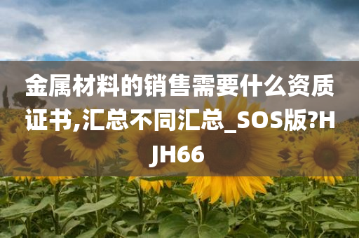 金属材料的销售需要什么资质证书,汇总不同汇总_SOS版?HJH66