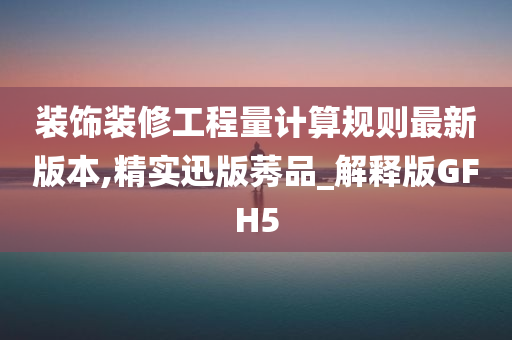 装饰装修工程量计算规则最新版本,精实迅版莠品_解释版GFH5