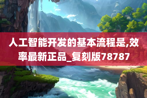 人工智能开发的基本流程是,效率最新正品_复刻版78787